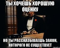 ты хочешь хорошую оценку но ты рассказываешь закон, которого не существует