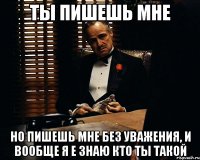 ты пишешь мне но пишешь мне без уважения, и вообще я е знаю кто ты такой