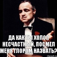 Да как ты холоп несчастный, посмел меня глором назвать?