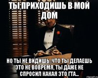 ты приходишь в мой дом но ты не видишь, что ты делаешь это не вовремя, ты даже не спросил какая это гта...