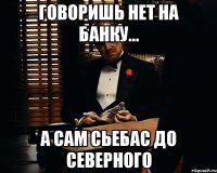 говоришь нет на банку... а сам сьебас до северного