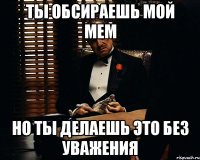 ты обсираешь мой мем но ты делаешь это без уважения