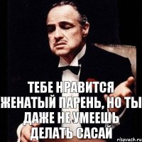 тебе нравится женатый парень, но ты даже не умеешь делать сасай