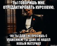 ты говоришь мне отредактировать курсовую, но ты даже не просишь с уважением, ты даже не нашел новый материал