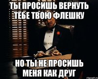 ты просишь вернуть тебе твою флешку но ты не просишь меня как друг