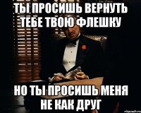 ты просишь вернуть тебе твою флешку но ты просишь меня не как друг