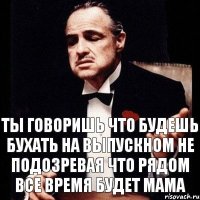 ты говоришь что будешь бухать на выпускном не подозревая что рядом все время будет мама