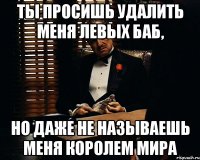 ты просишь удалить меня левых баб, но даже не называешь меня королем мира