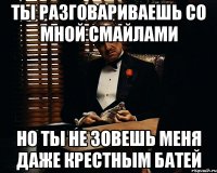 ты разговариваешь со мной смайлами но ты не зовешь меня даже крестным батей