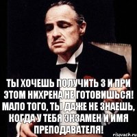 Ты хочешь получить 3 и при этом нихрена не готовишься! Мало того, ты даже не знаешь, когда у тебя экзамен и имя преподавателя!