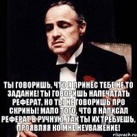 Ты говоришь, что я принёс тебе не то задание! Ты говоришь напечатать реферат, но ты не говоришь про скрины! Мало того, что я написал реферат в ручную, так ты их требуешь, проявляя ко мне неуважение!