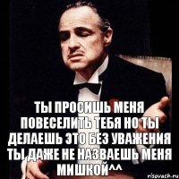 Ты просишь меня повеселить тебя Но ты делаешь это без уважения Ты даже не назваешь меня Мишкой^^