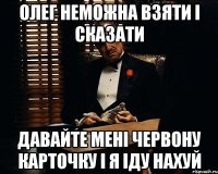 олег неможна взяти і сказати давайте мені червону карточку і я іду нахуй