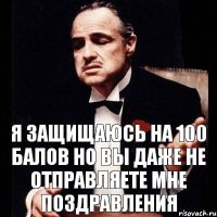 я защищаюсь на 100 балов но вы даже не отправляете мне поздравления