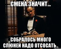 смена значит... собралось много слюней надо отсосать..