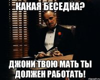 какая беседка? джони твою мать ты должен работать!