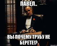 павел.. вы почему трубу не берете!?