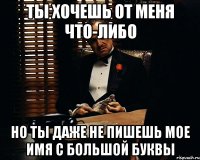 ты хочешь от меня что-либо но ты даже не пишешь мое имя с большой буквы