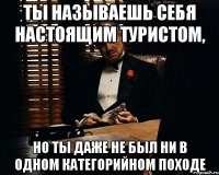 ты называешь себя настоящим туристом, но ты даже не был ни в одном категорийном походе