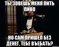 ты зовешь меня пить пиво но сам пришел без денег, тебе въебать?