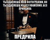 ты удаляешь мои фотографии, но ты удаляешь их без уважения, без принципа предрила