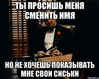 ты просишь меня сменить имя но не хочешь показывать мне свои сиськи