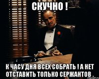 скучно ! к часу дня всех собрать ! а нет отставить только сержантов .