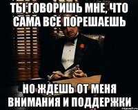 ты говоришь мне, что сама все порешаешь но ждешь от меня внимания и поддержки