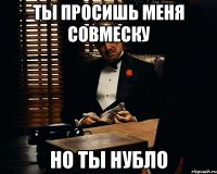 ты просишь меня совмеску но ты нубло