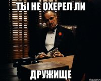 ты не охерел ли дружище