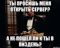 ты просишь меня открыть сервер? а не пошел ли к ты в пиздень?