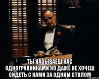  ты называеш нас одногрупниками но даже не хочеш сидеть с нами за одним столом