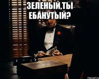 зеленый,ты ебанутый? 