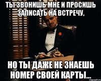 ты звонишь мне и просишь записать на встречу, но ты даже не знаешь номер своей карты...