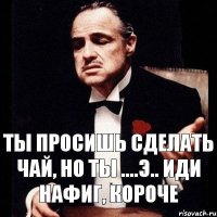 Ты просишь сделать чай, но ты ....э.. иди нафиг, короче