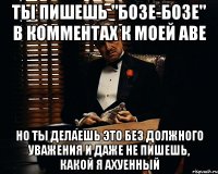 ты пишешь "бозе-бозе" в комментах к моей аве но ты делаешь это без должного уважения и даже не пишешь, какой я ахуенный