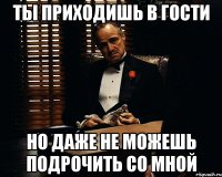 ты приходишь в гости но даже не можешь подрочить со мной