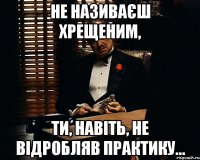 не називаєш хрещеним, ти, навіть, не відробляв практику...