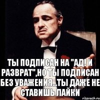 ты подписан на "Ад! И Разврат",но ты подписан без уважения...ты даже не ставишь лайки