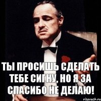 ты просишь сделать тебе Сигну, но я за спасибо не делаю!