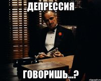 депрессия говоришь...?