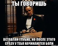 ты говоришь вставляй глубже, но после этого сразу у тебя начинаются боли