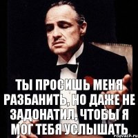 Ты просишь меня разбанить, но даже не задонатил, чтобы я мог тебя услышать