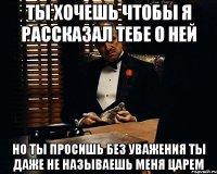 ты хочешь чтобы я рассказал тебе о ней но ты просишь без уважения ты даже не называешь меня царем