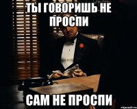 ты говоришь не проспи сам не проспи