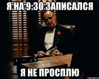 я на 9:30 записался я не просплю