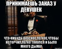 принимаешь заказ у девушек что-нибудь вкусное,легкое,чтобы не горчил,легко тянулся и было много дыма!