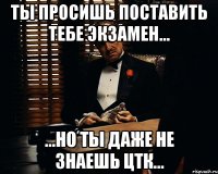 ты просишь поставить тебе экзамен... ...но ты даже не знаешь цтк...