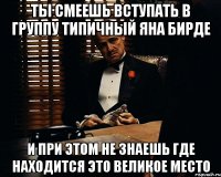 ты смеешь вступать в группу типичный яна бирде и при этом не знаешь где находится это великое место