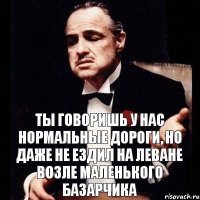 ты говоришь у нас нормальные дороги, но даже не ездил на леване возле маленького базарчика